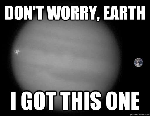 Don't worry, earth i got this one  Good Guy Jupiter