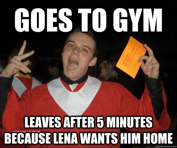 Goes to gym leaves after 5 minutes because Lena wants him home  