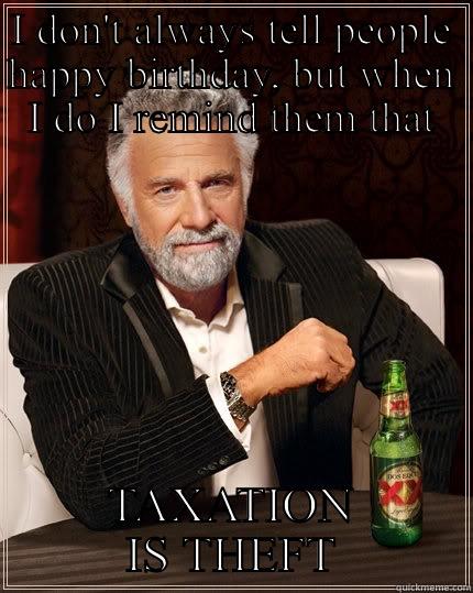 I DON'T ALWAYS TELL PEOPLE HAPPY BIRTHDAY, BUT WHEN I DO I REMIND THEM THAT TAXATION IS THEFT The Most Interesting Man In The World