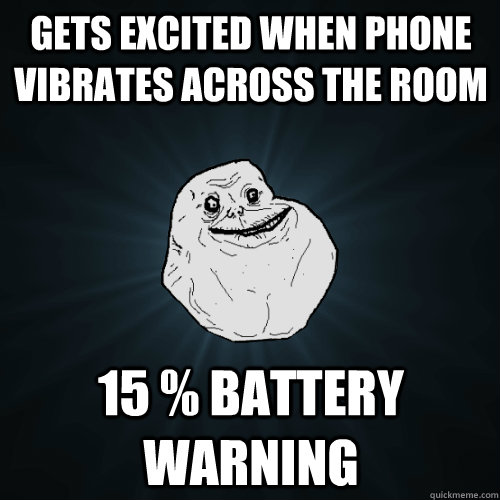 Gets excited when phone vibrates across the room 15 % battery warning  Forever Alone