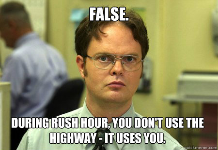 False. During rush hour, you don't use the highway - It uses you.  Dwight