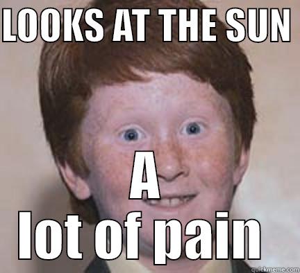 Help me plz dear god - LOOKS AT THE SUN  A LOT OF PAIN  Over Confident Ginger