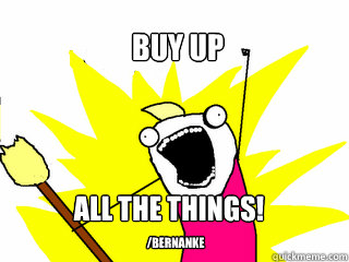 Buy up All the things! /Bernanke  All The Things