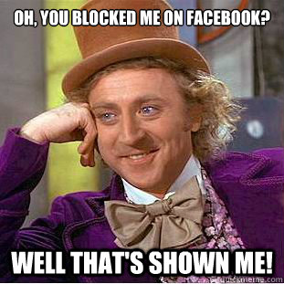 OH, YOU BLOCKED ME ON FACEBOOK? WELL THAT'S SHOWN ME!  Condescending Wonka