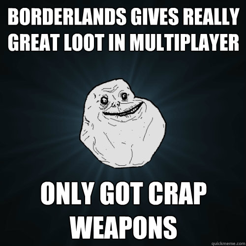 borderlands gives really great loot in multiplayer only got crap weapons  Forever Alone