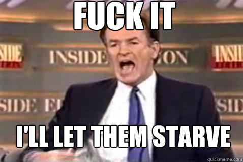 fuck it i'll let them starve - fuck it i'll let them starve  Fuck It Bill OReilly