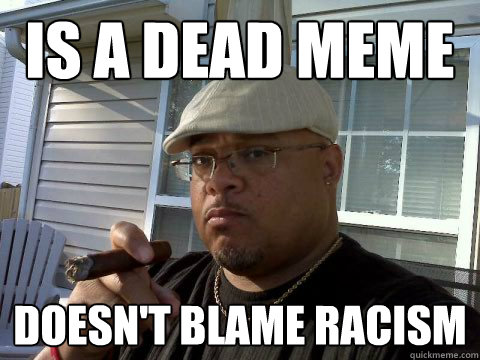 IS A DEAD MEME Doesn't blame racism  Ghetto Good Guy Greg
