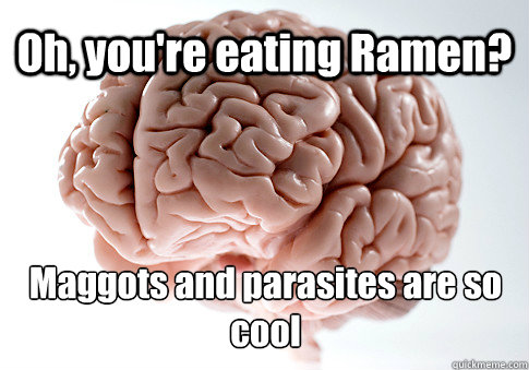 Oh, you're eating Ramen? Maggots and parasites are so cool   Scumbag Brain