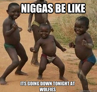Niggas be like Its going down tonight at wolfies   Niggas be like