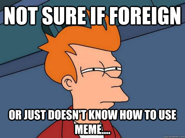 Not sure if foreign Or just doesn't know how to use meme....  Futurama Fry