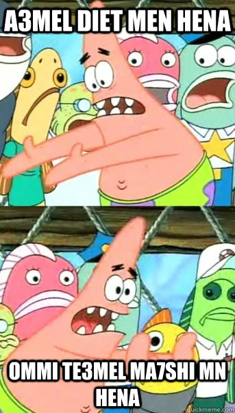 A3MEL DIET MEN HENA  OMMI TE3MEL MA7SHI MN HENA  Push it somewhere else Patrick