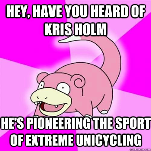 Hey, have you heard of Kris Holm he's pioneering the sport of extreme unicycling  Slow Poke