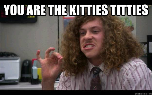 You are the kitties titties  