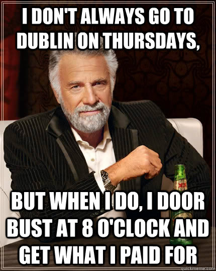 I don't always go to Dublin on Thursdays, but when I do, I door bust at 8 o'clock and get what I paid for  The Most Interesting Man In The World