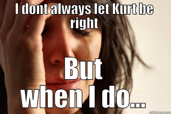I DONT ALWAYS LET KURT BE RIGHT BUT WHEN I DO... First World Problems
