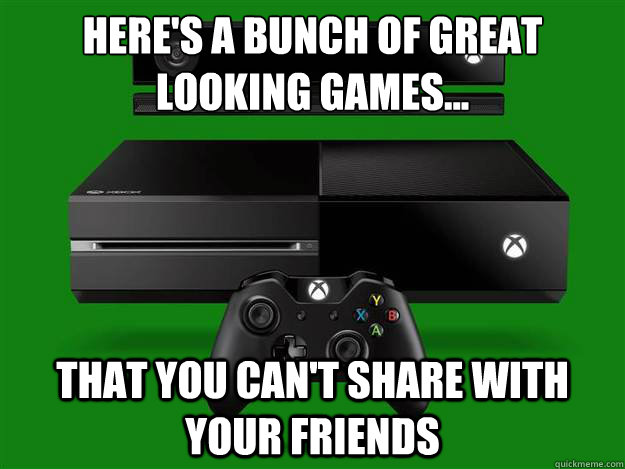 Here's a bunch of great looking games... that you can't share with your friends  Scumbag Xbox One