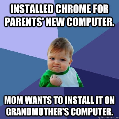 Installed Chrome for parents' new computer. Mom wants to install it on Grandmother's computer.  Success Kid