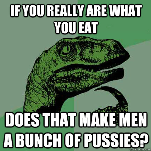 If you really are what you eat Does that make men a bunch of pussies?  - If you really are what you eat Does that make men a bunch of pussies?   Philosoraptor