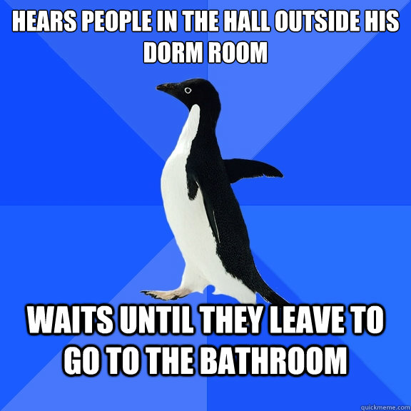 Hears people in the hall outside his dorm room Waits until they leave to go to the bathroom  Socially Awkward Penguin