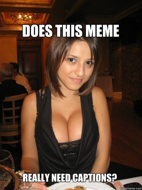 REALLY NEED CAPTIONS? DOES THIS MEME - REALLY NEED CAPTIONS? DOES THIS MEME  cant find boob girls meme