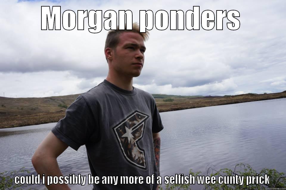 MORGAN PONDERS COULD I POSSIBLY BE ANY MORE OF A SELFISH WEE CUNTY PRICK Misc