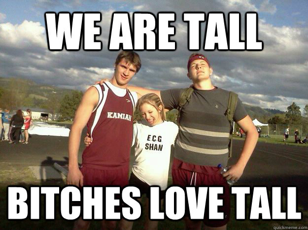 We are tall bitches love tall  bitches love tall