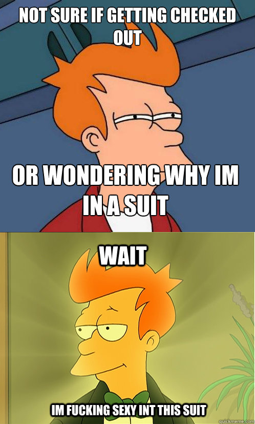 not sure if getting checked out or wondering why im in a suit wait Im fucking sexy int this suit - not sure if getting checked out or wondering why im in a suit wait Im fucking sexy int this suit  Enlightened Fry