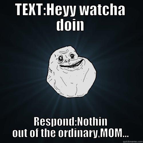 TEXT:HEYY WATCHA DOIN RESPOND:NOTHIN OUT OF THE ORDINARY,MOM... Forever Alone