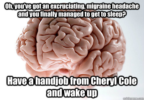 Oh, you've got an excruciating, migraine headache and you finally managed to get to sleep? Have a handjob from Cheryl Cole and wake up   Scumbag Brain