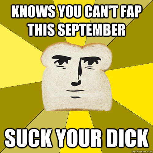 knows you can't fap this september suck your dick  Breadfriend