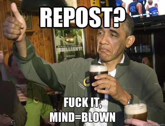 Repost? Fuck it,
Mind=Blown  Upvoting Obama