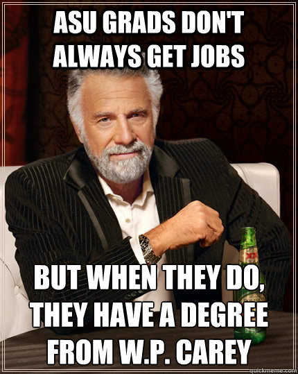 ASU Grads don't always get jobs but when they do, they have a degree from W.P. Carey  The Most Interesting Man In The World