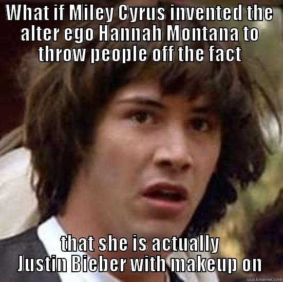 WHAT IF MILEY CYRUS INVENTED THE ALTER EGO HANNAH MONTANA TO THROW PEOPLE OFF THE FACT THAT SHE IS ACTUALLY JUSTIN BIEBER WITH MAKEUP ON conspiracy keanu