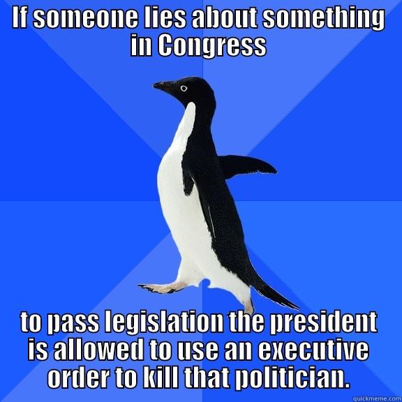 IF SOMEONE LIES ABOUT SOMETHING IN CONGRESS TO PASS LEGISLATION THE PRESIDENT IS ALLOWED TO USE AN EXECUTIVE ORDER TO KILL THAT POLITICIAN. Socially Awkward Penguin