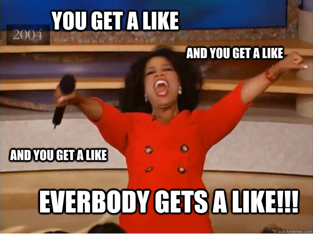 You get a like Everbody gets a like!!! AND you get a like AND you get a like  oprah you get a car