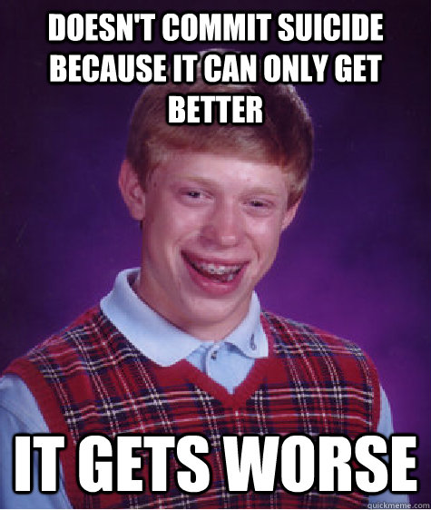Doesn't commit suicide because it can only get better it gets worse  Bad Luck Brian