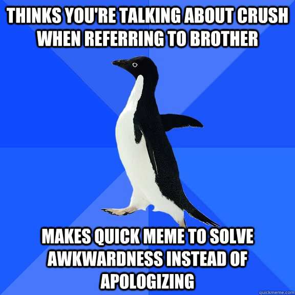 Thinks you're talking about crush when referring to brother Makes quick meme to solve awkwardness instead of apologizing  Socially Awkward Penguin