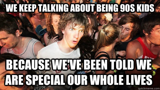We Keep talking about being 90s kids because we've been told we are special our whole lives  Sudden Clarity Clarence