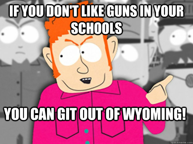 If you don't like Guns in your schools You can git out of Wyoming!  Git Out Skeeter