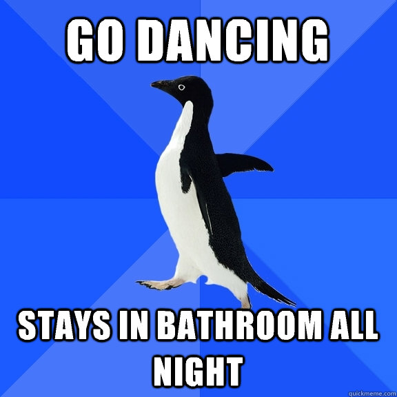 Go dancing Stays in bathroom all night  Socially Awkward Penguin