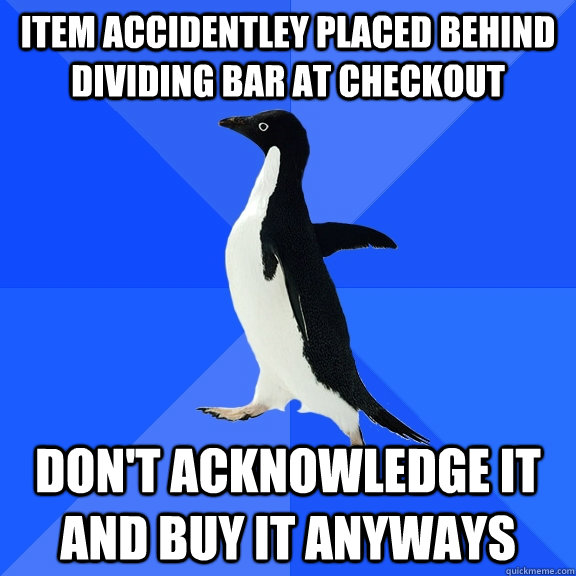 item accidentley placed behind dividing bar at checkout don't acknowledge it and buy it anyways  Socially Awkward Penguin