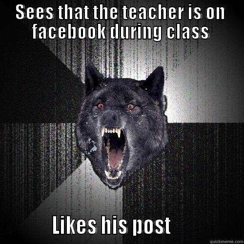 SEES THAT THE TEACHER IS ON FACEBOOK DURING CLASS            LIKES HIS POST                 Insanity Wolf