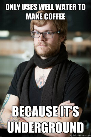 only uses well water to make coffee because it's underground  Hipster Barista