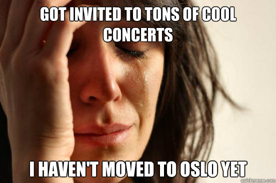got invited to tons of cool concerts i haven't moved to oslo yet  First World Problems