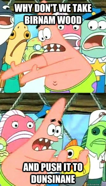 Why don't we take Birnam wood and push it to Dunsinane  - Why don't we take Birnam wood and push it to Dunsinane   Push it somewhere else Patrick