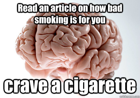 Read an article on how bad smoking is for you crave a cigarette - Read an article on how bad smoking is for you crave a cigarette  Scumbag Brain