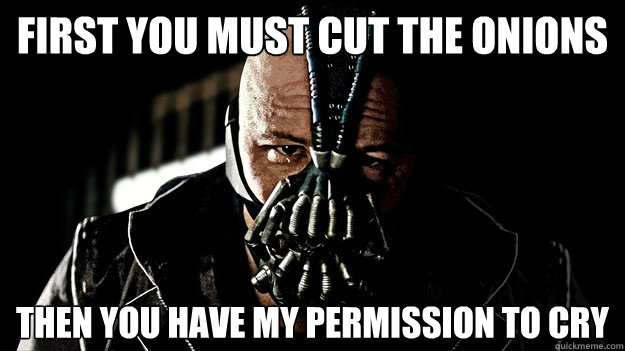 First you must cut the onions Then you have my permission to cry - First you must cut the onions Then you have my permission to cry  Bane