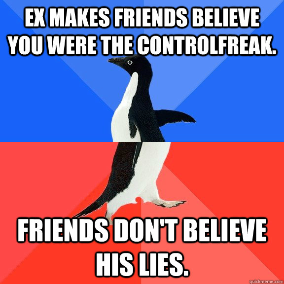 Ex makes friends believe you were the controlfreak. Friends don't believe his lies.  Socially Awkward Awesome Penguin