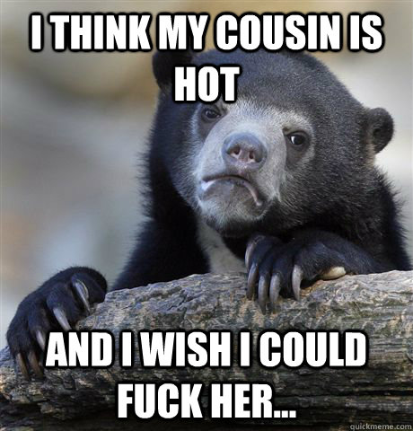 I think my cousin is hot and I wish I could fuck her...  Confession Bear