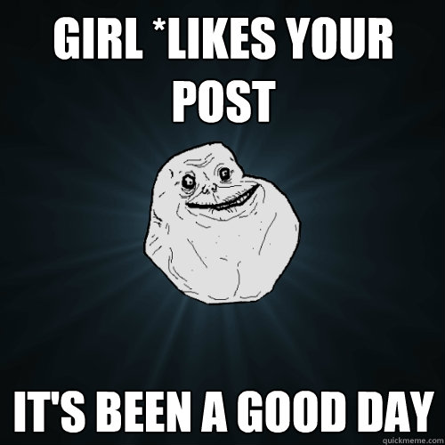 Girl *likes your post it's been a good day  Forever Alone